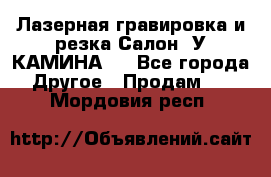 Лазерная гравировка и резка Салон “У КАМИНА“  - Все города Другое » Продам   . Мордовия респ.